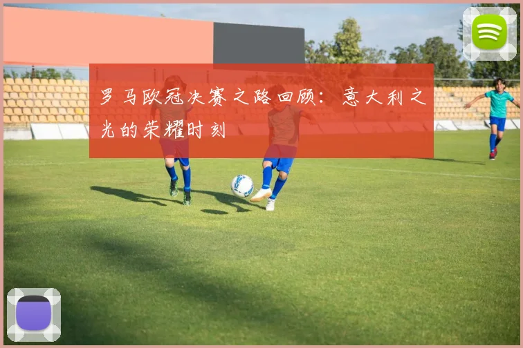 罗马欧冠决赛之路回顾:意大利之光的荣耀时刻