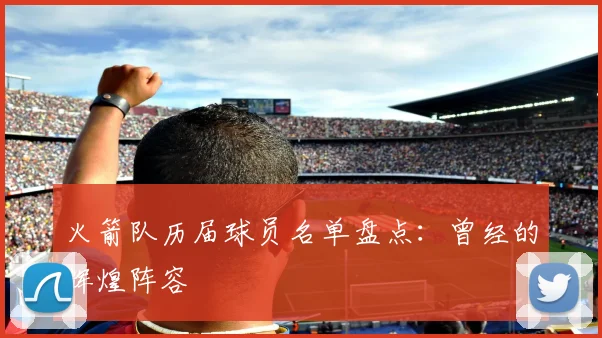 火箭队历届球员名单盘点：曾经的辉煌阵容