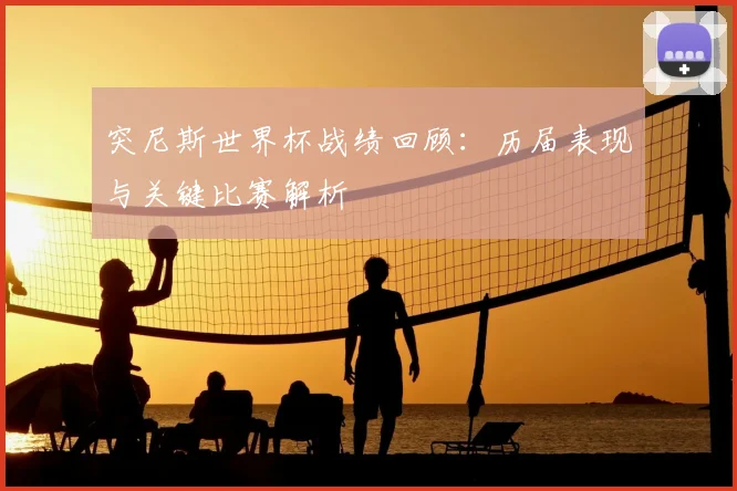 突尼斯世界杯战绩回顾：历届表现与关键比赛解析