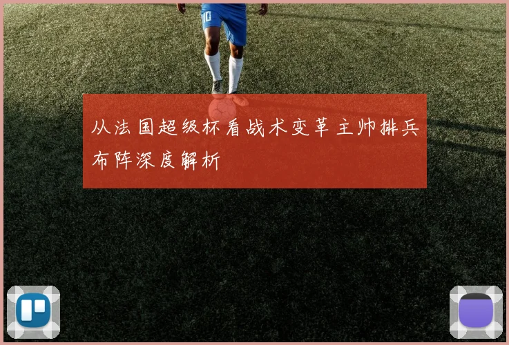 从法国超级杯看战术变革主帅排兵布阵深度解析